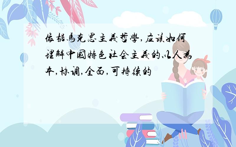 依椐马克思主义哲学,应该如何理解中国特色社会主义的以人为本,协调,全面,可持续的