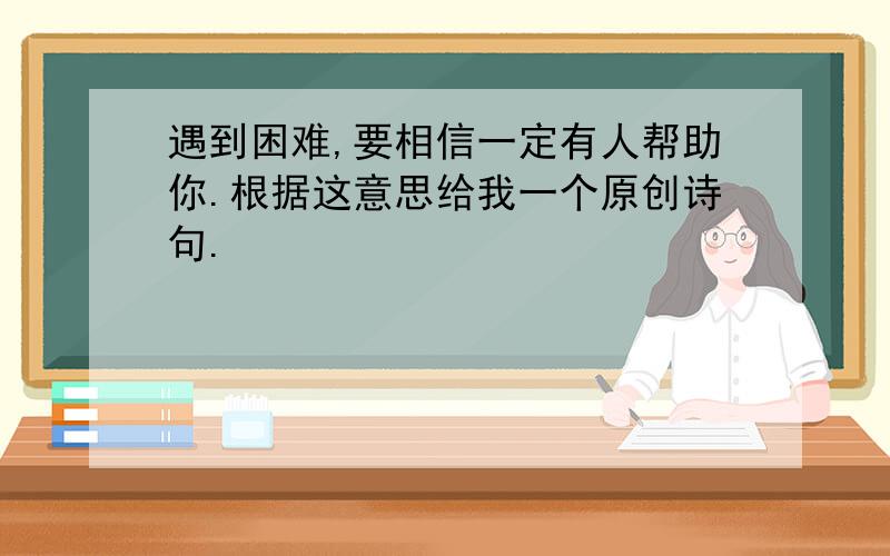 遇到困难,要相信一定有人帮助你.根据这意思给我一个原创诗句.