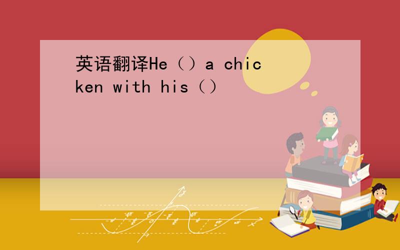 英语翻译He（）a chicken with his（）