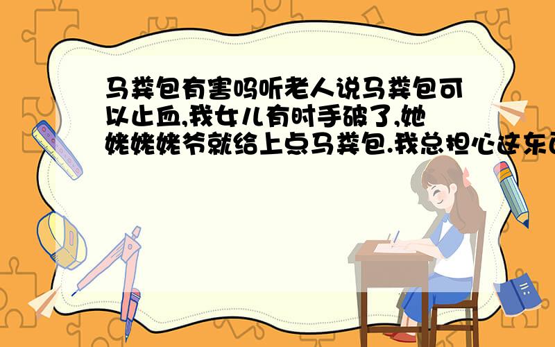 马粪包有害吗听老人说马粪包可以止血,我女儿有时手破了,她姥姥姥爷就给上点马粪包.我总担心这东西有毒,可还拗不过老人.我和