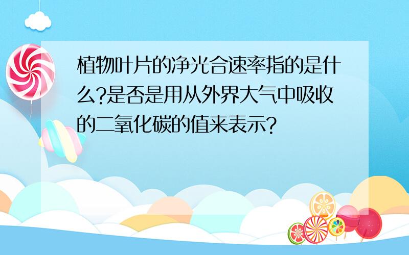 植物叶片的净光合速率指的是什么?是否是用从外界大气中吸收的二氧化碳的值来表示?