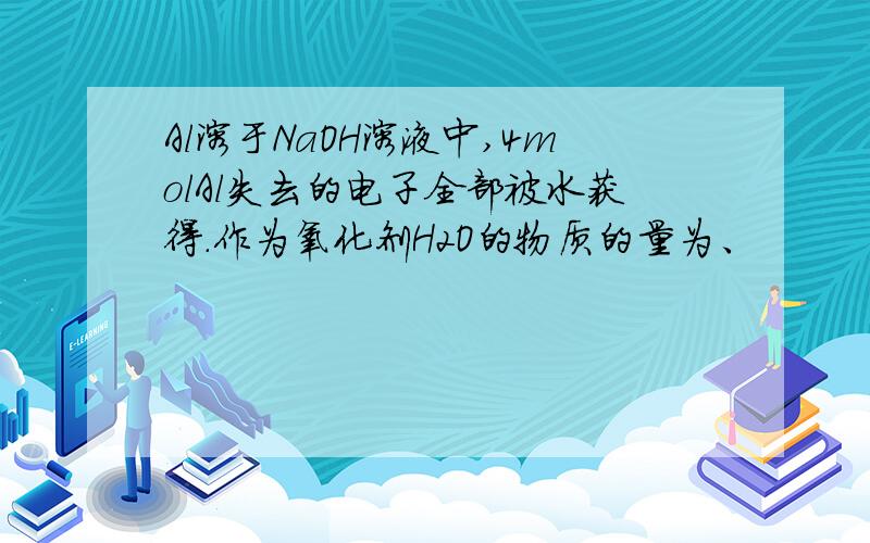 Al溶于NaOH溶液中,4molAl失去的电子全部被水获得.作为氧化剂H2O的物质的量为、