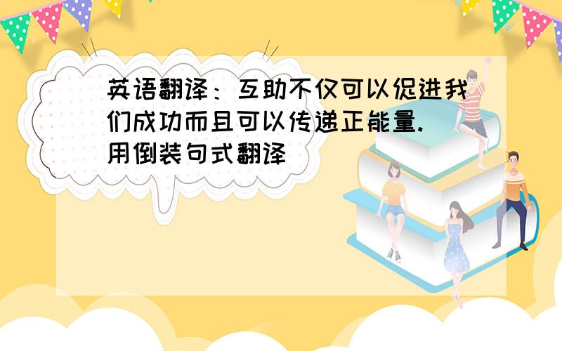 英语翻译：互助不仅可以促进我们成功而且可以传递正能量.（用倒装句式翻译）