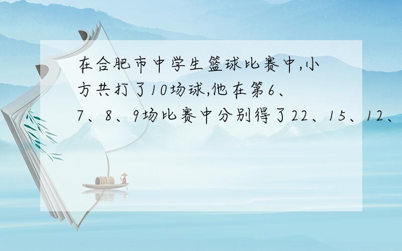 在合肥市中学生篮球比赛中,小方共打了10场球,他在第6、7、8、9场比赛中分别得了22、15、12、19,他前九