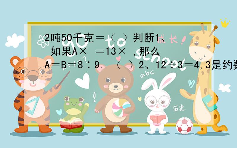 2吨50千克＝（ ）判断1、 如果A× ＝13× ,那么A＝B＝8∶9. （ ）2、12÷3＝4,3是约数,12是倍数.