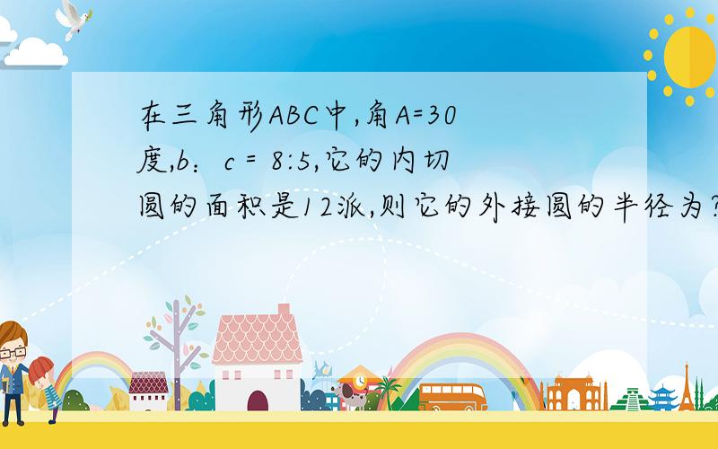 在三角形ABC中,角A=30度,b：c＝8:5,它的内切圆的面积是12派,则它的外接圆的半径为?