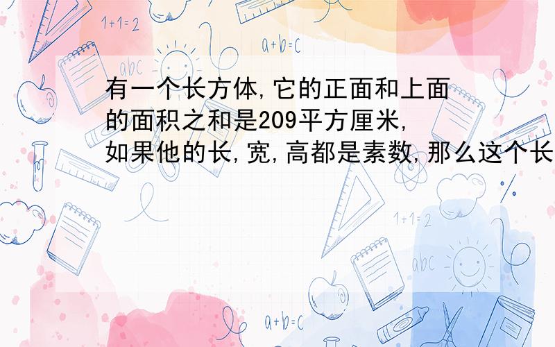 有一个长方体,它的正面和上面的面积之和是209平方厘米,如果他的长,宽,高都是素数,那么这个长方体的体积是多少?