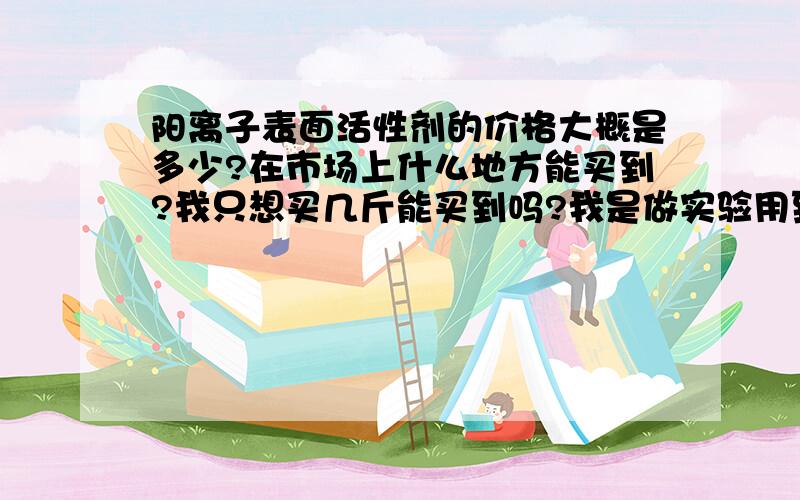 阳离子表面活性剂的价格大概是多少?在市场上什么地方能买到?我只想买几斤能买到吗?我是做实验用到,请大家指教指教,