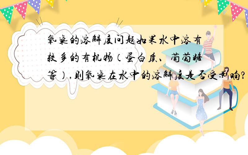 氧气的溶解度问题如果水中溶有较多的有机物（蛋白质、葡萄糖等）,则氧气在水中的溶解度是否受影响?请附上原因,谢我知道气体溶