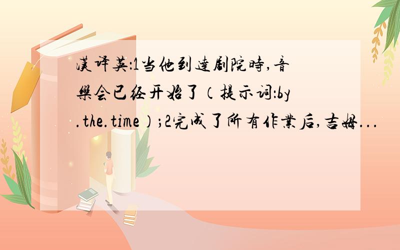 汉译英：1当他到达剧院时,音乐会已经开始了（提示词：by.the.time）；2完成了所有作业后,吉姆...