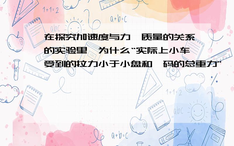 在探究加速度与力,质量的关系的实验里,为什么“实际上小车受到的拉力小于小盘和砝码的总重力”