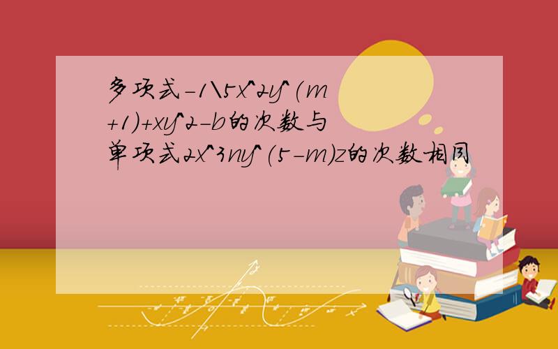 多项式-1\5x^2y^(m+1)+xy^2-b的次数与单项式2x^3ny^(5-m)z的次数相同