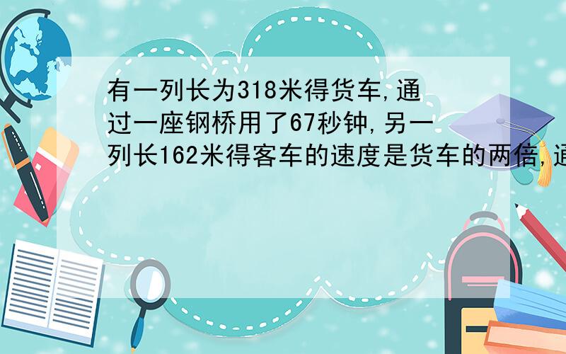 有一列长为318米得货车,通过一座钢桥用了67秒钟,另一列长162米得客车的速度是货车的两倍,通过这座桥用了27秒,求货