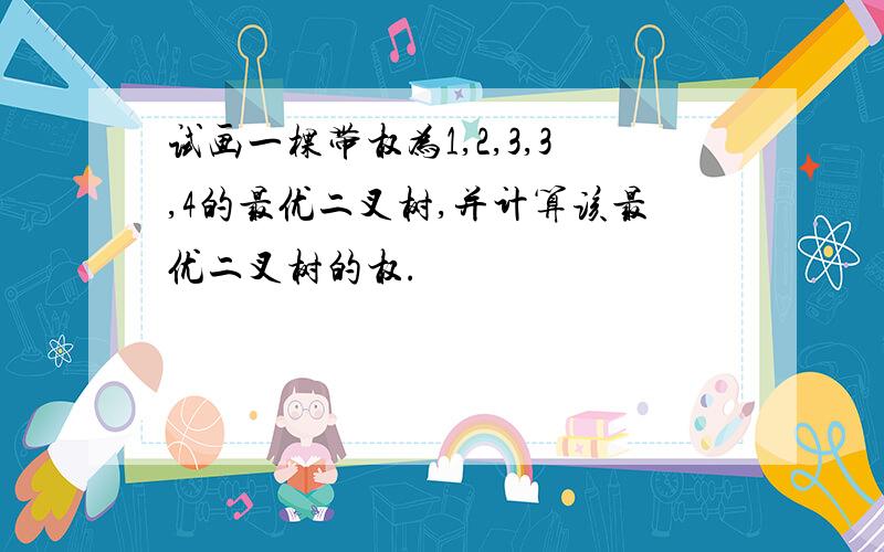 试画一棵带权为1,2,3,3,4的最优二叉树,并计算该最优二叉树的权.