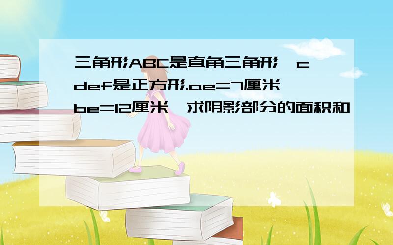 三角形ABC是直角三角形,cdef是正方形.ae=7厘米be=12厘米,求阴影部分的面积和