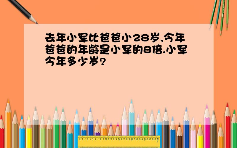 去年小军比爸爸小28岁,今年爸爸的年龄是小军的8倍.小军今年多少岁?