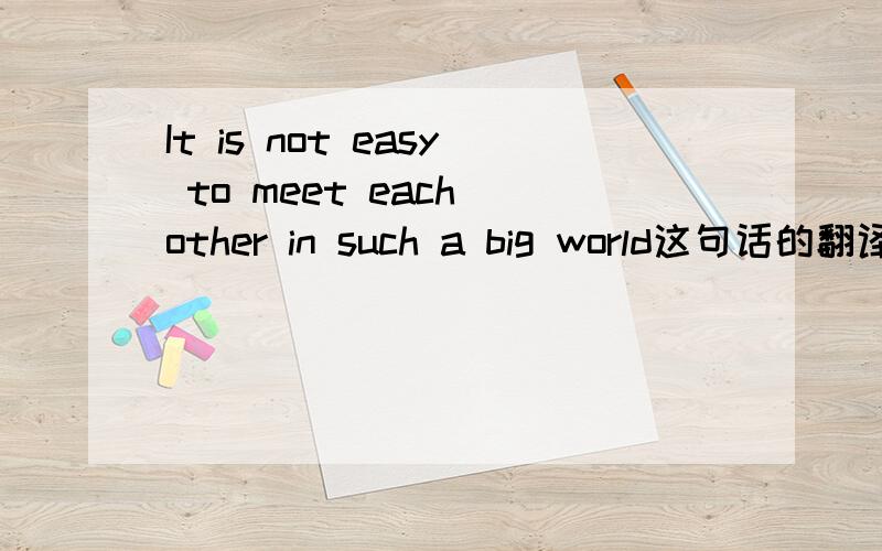 It is not easy to meet each other in such a big world这句话的翻译