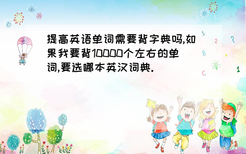 提高英语单词需要背字典吗,如果我要背10000个左右的单词,要选哪本英汉词典.