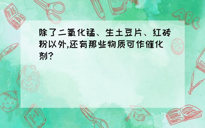 除了二氧化锰、生土豆片、红砖粉以外,还有那些物质可作催化剂?