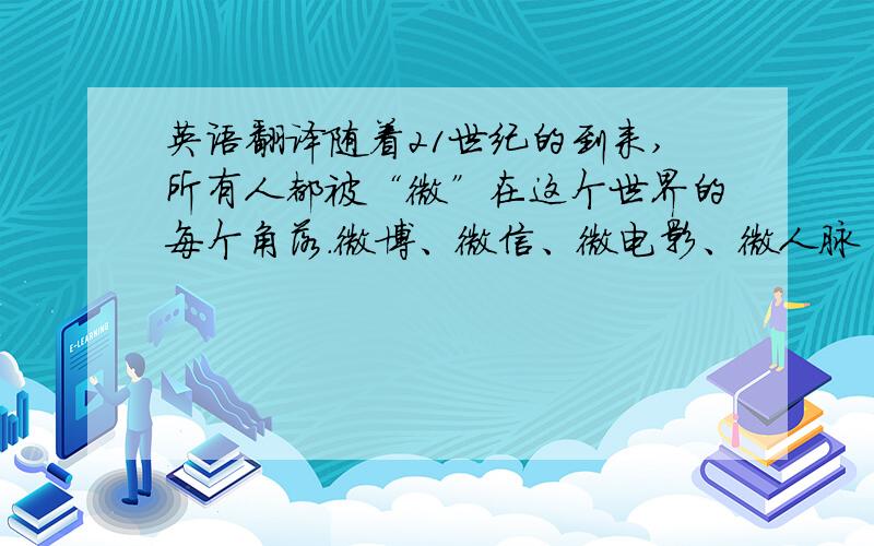 英语翻译随着21世纪的到来,所有人都被“微”在这个世界的每个角落.微博、微信、微电影、微人脉······这是微电影在中国