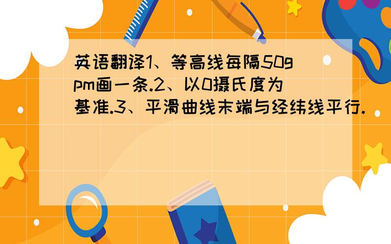 英语翻译1、等高线每隔50gpm画一条.2、以0摄氏度为基准.3、平滑曲线末端与经纬线平行.