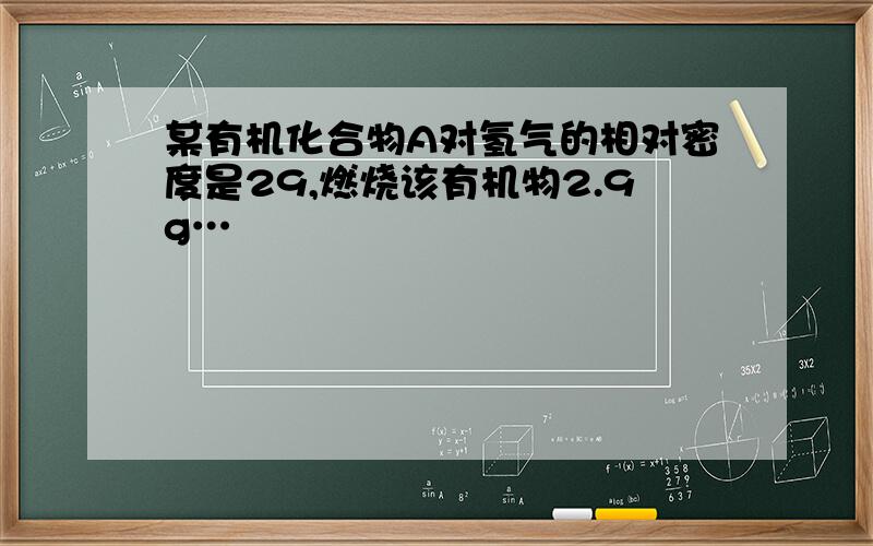 某有机化合物A对氢气的相对密度是29,燃烧该有机物2.9g…