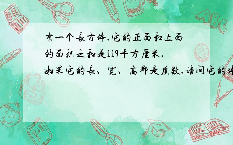 有一个长方体,它的正面和上面的面积之和是119平方厘米,如果它的长、宽、高都是质数,请问它的体积