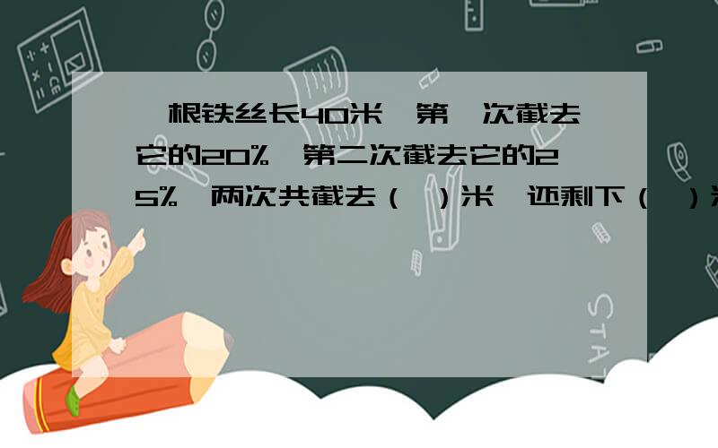 一根铁丝长40米,第一次截去它的20%,第二次截去它的25%,两次共截去（ ）米,还剩下（ ）米.