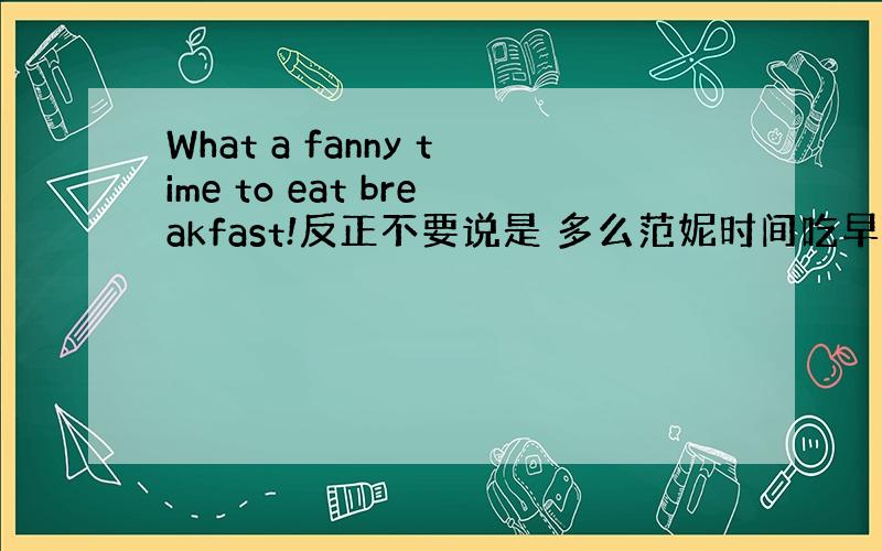 What a fanny time to eat breakfast!反正不要说是 多么范妮时间吃早饭!