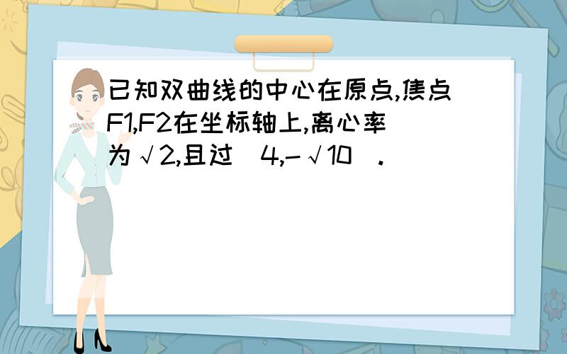 已知双曲线的中心在原点,焦点F1,F2在坐标轴上,离心率为√2,且过(4,-√10).