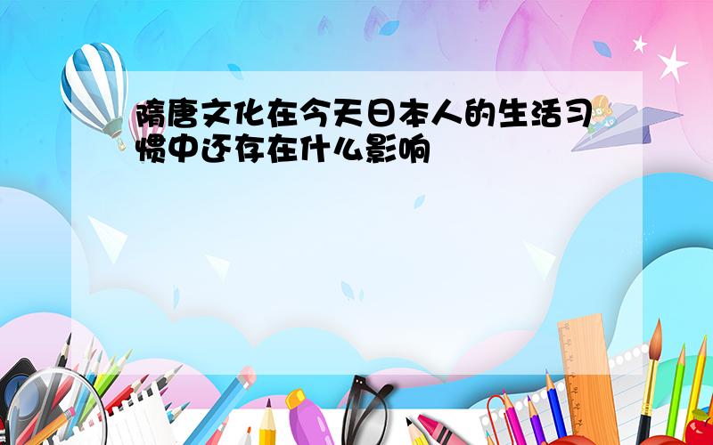 隋唐文化在今天日本人的生活习惯中还存在什么影响