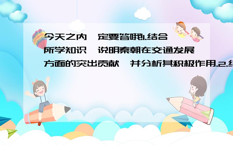 今天之内一定要答哦!1.结合所学知识,说明秦朝在交通发展方面的突出贡献,并分析其积极作用.2.结合所学知识,概括唐朝交通