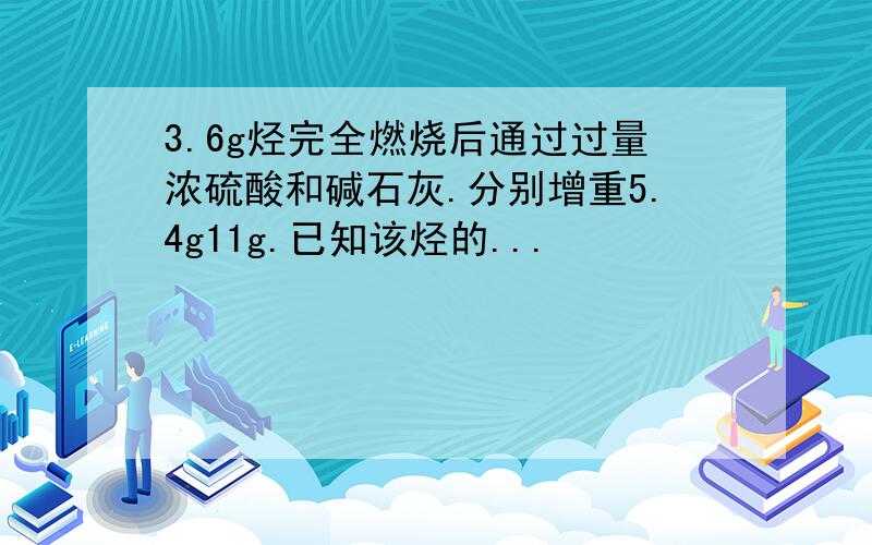 3.6g烃完全燃烧后通过过量浓硫酸和碱石灰.分别增重5.4g11g.已知该烃的...