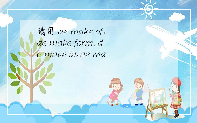 请用 de make of,de make form,de make in,de ma