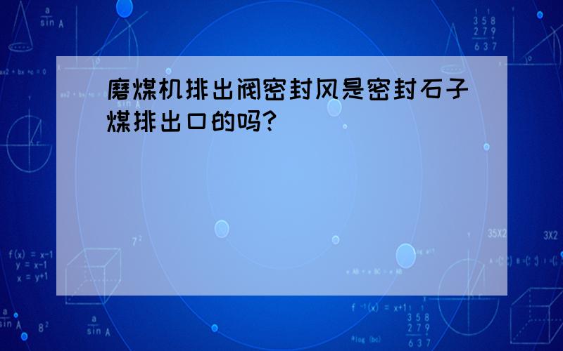 磨煤机排出阀密封风是密封石子煤排出口的吗?