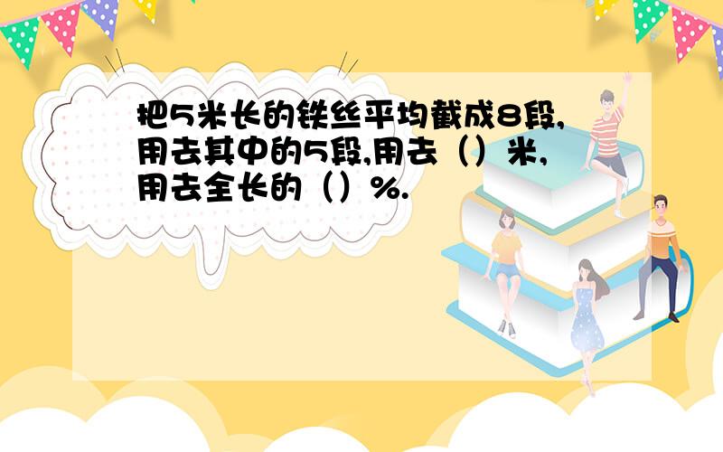 把5米长的铁丝平均截成8段,用去其中的5段,用去（）米,用去全长的（）%.