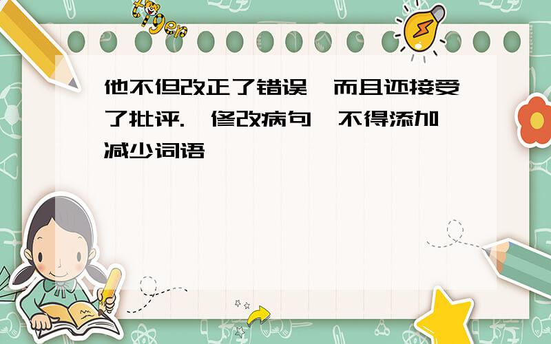 他不但改正了错误,而且还接受了批评.【修改病句,不得添加减少词语】