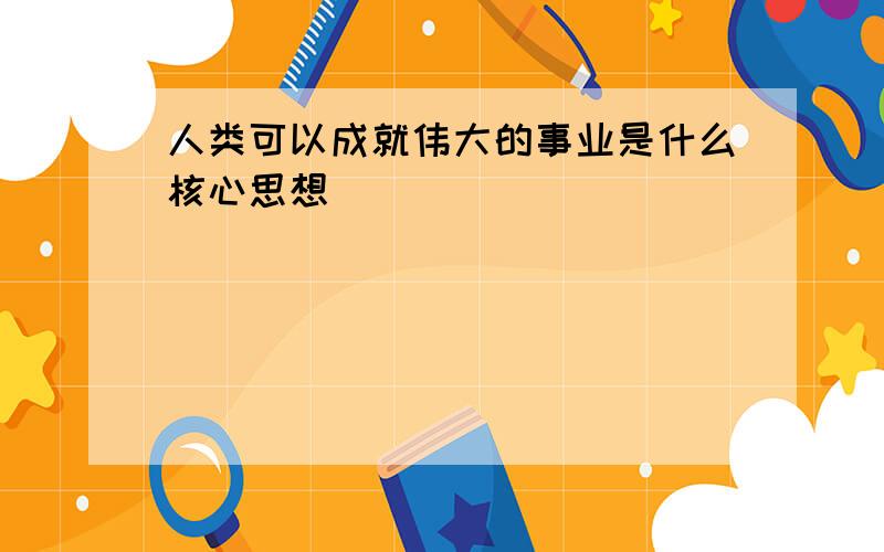 人类可以成就伟大的事业是什么核心思想