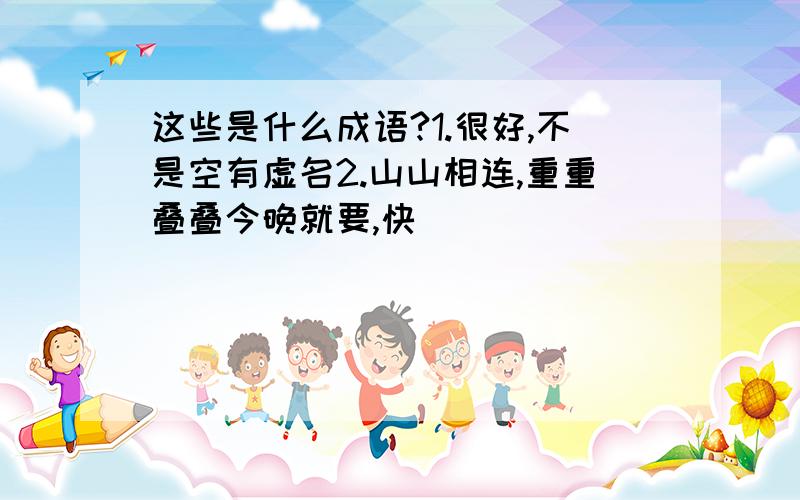 这些是什么成语?1.很好,不是空有虚名2.山山相连,重重叠叠今晚就要,快