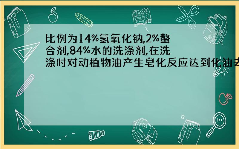 比例为14%氢氧化钠,2%螯合剂,84%水的洗涤剂,在洗涤时对动植物油产生皂化反应达到化油去污效果,