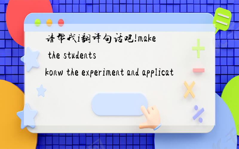 请帮我i翻译句话吧!make the students konw the experiment and applicat