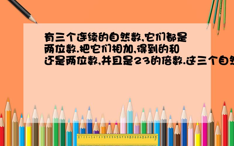 有三个连续的自然数,它们都是两位数.把它们相加,得到的和还是两位数,并且是23的倍数.这三个自然数分