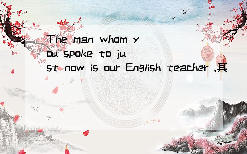 The man whom you spoke to just now is our English teacher ,其