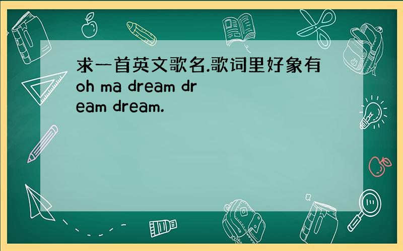 求一首英文歌名.歌词里好象有oh ma dream dream dream.