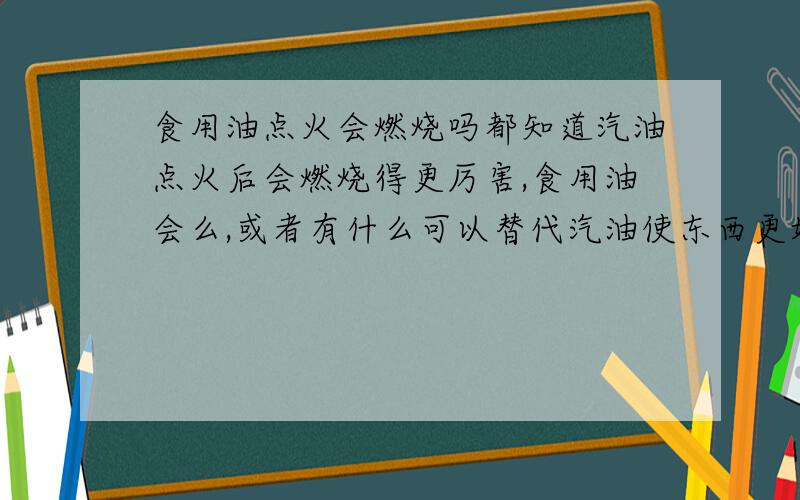 食用油点火会燃烧吗都知道汽油点火后会燃烧得更厉害,食用油会么,或者有什么可以替代汽油使东西更好的燃烧呢?