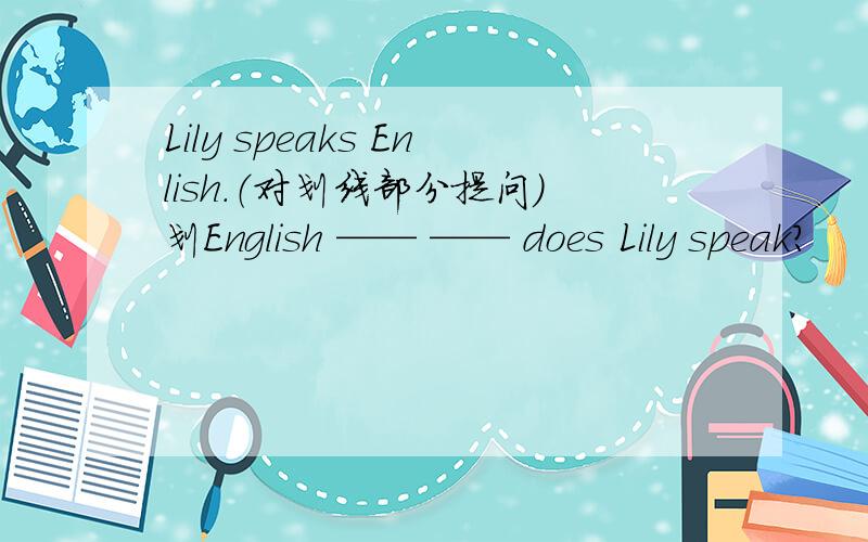 Lily speaks Enlish.（对划线部分提问）划English —— —— does Lily speak?