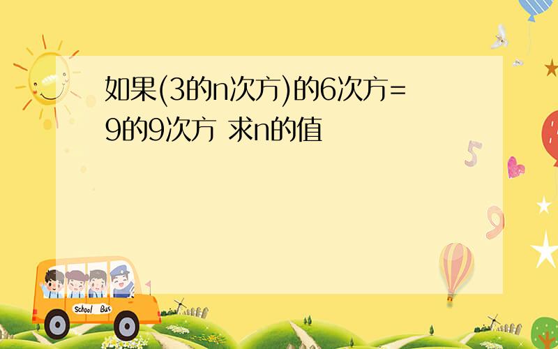 如果(3的n次方)的6次方=9的9次方 求n的值