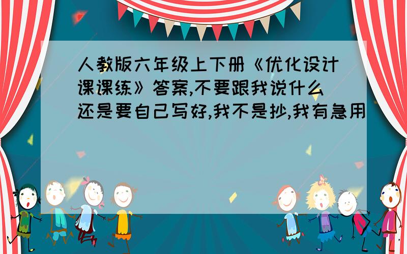 人教版六年级上下册《优化设计课课练》答案,不要跟我说什么还是要自己写好,我不是抄,我有急用