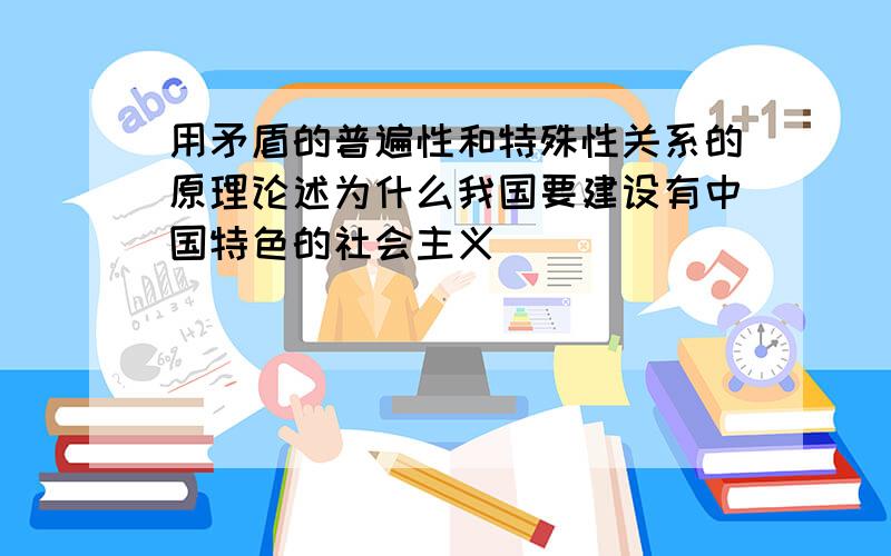 用矛盾的普遍性和特殊性关系的原理论述为什么我国要建设有中国特色的社会主义