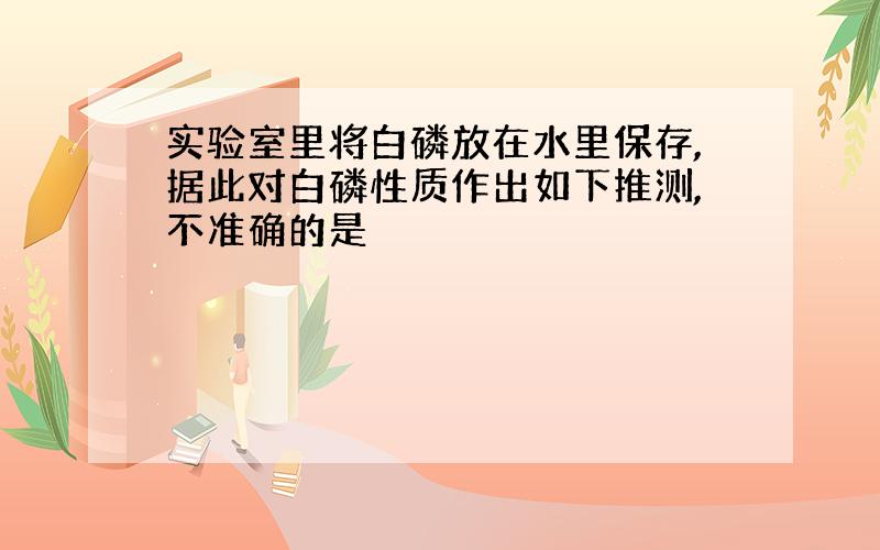 实验室里将白磷放在水里保存,据此对白磷性质作出如下推测,不准确的是